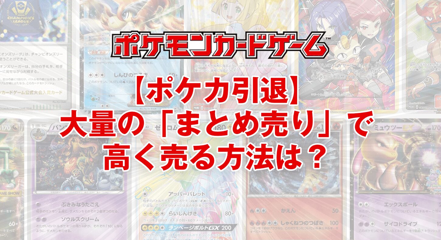 【ポケカ引退】大量のカードを「まとめ売り」で高く売る方法は？宅配買取がおすすめな理由